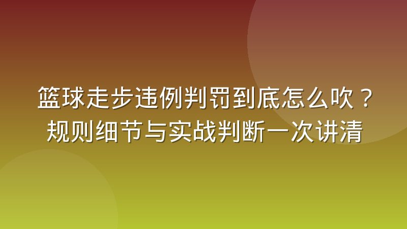 篮球走步违例判罚到底怎么吹？规则细节与实战判断一次讲清